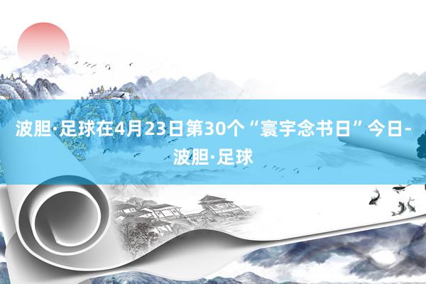 波胆·足球在4月23日第30个“寰宇念书日”今日-波胆·足球