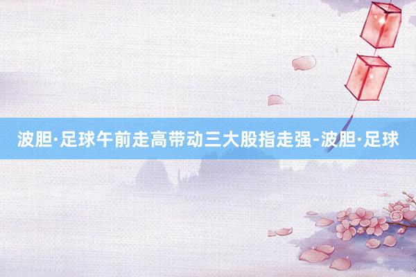 波胆·足球午前走高带动三大股指走强-波胆·足球