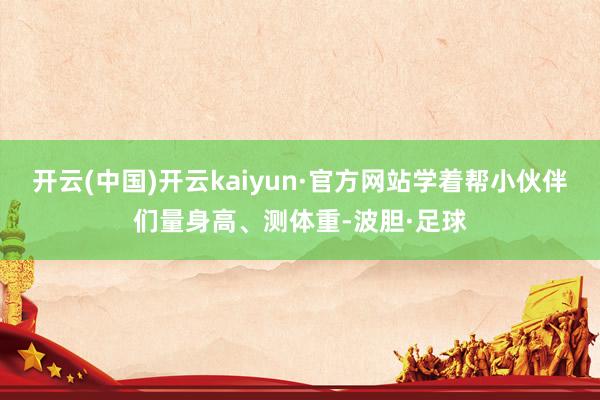 开云(中国)开云kaiyun·官方网站学着帮小伙伴们量身高、测体重-波胆·足球