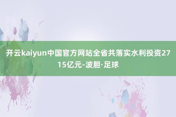 开云kaiyun中国官方网站全省共落实水利投资2715亿元-波胆·足球