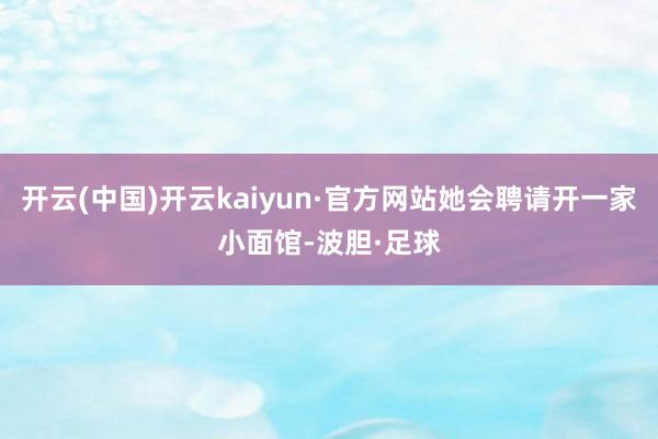 开云(中国)开云kaiyun·官方网站她会聘请开一家小面馆-波胆·足球