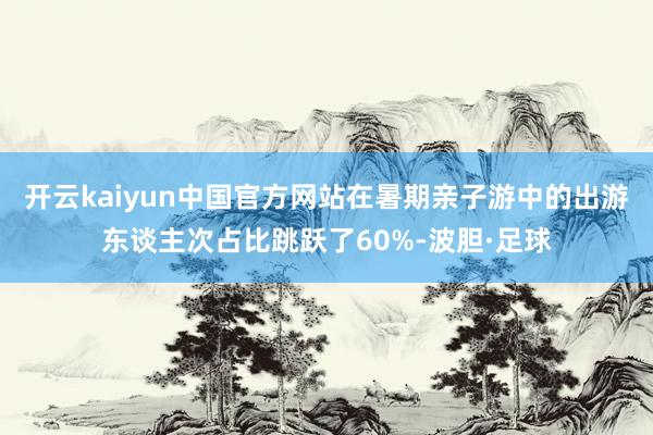开云kaiyun中国官方网站在暑期亲子游中的出游东谈主次占比跳跃了60%-波胆·足球