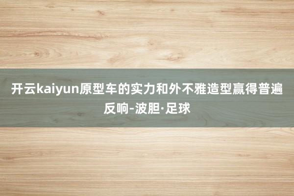 开云kaiyun原型车的实力和外不雅造型赢得普遍反响-波胆·足球