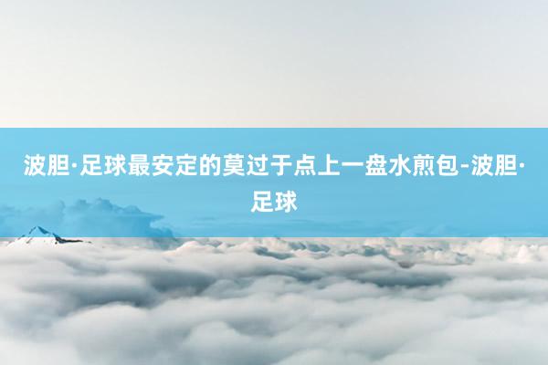 波胆·足球最安定的莫过于点上一盘水煎包-波胆·足球