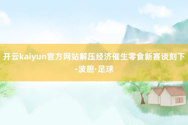 开云kaiyun官方网站解压经济催生零食新赛谈刻下-波胆·足球
