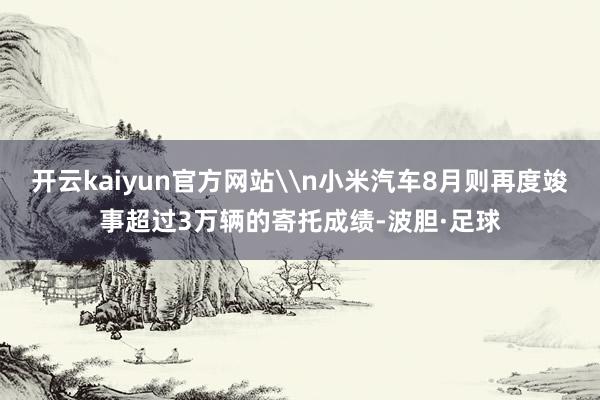 开云kaiyun官方网站\n小米汽车8月则再度竣事超过3万辆的寄托成绩-波胆·足球