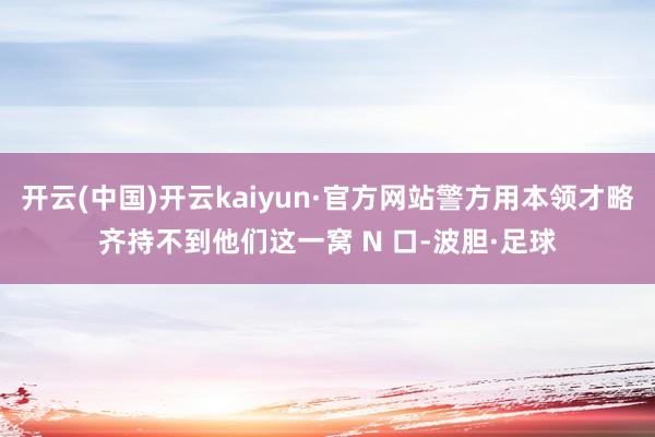 开云(中国)开云kaiyun·官方网站警方用本领才略齐持不到他们这一窝 N 口-波胆·足球