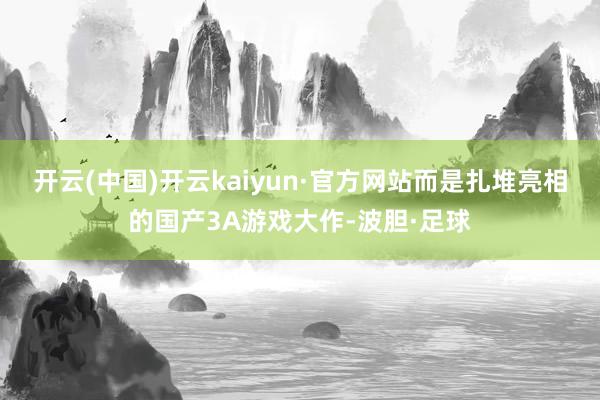 开云(中国)开云kaiyun·官方网站而是扎堆亮相的国产3A游戏大作-波胆·足球