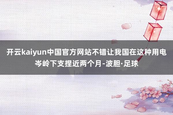 开云kaiyun中国官方网站不错让我国在这种用电岑岭下支捏近两个月-波胆·足球