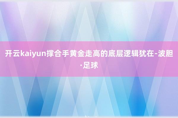 开云kaiyun撑合手黄金走高的底层逻辑犹在-波胆·足球