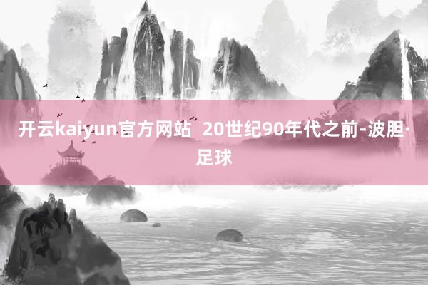 开云kaiyun官方网站  20世纪90年代之前-波胆·足球