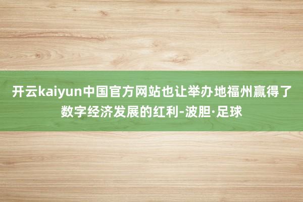 开云kaiyun中国官方网站也让举办地福州赢得了数字经济发展的红利-波胆·足球