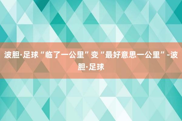 波胆·足球“临了一公里”变“最好意思一公里”-波胆·足球