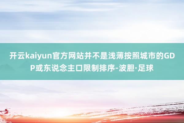 开云kaiyun官方网站并不是浅薄按照城市的GDP或东说念主口限制排序-波胆·足球