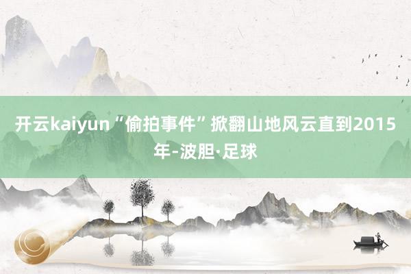 开云kaiyun“偷拍事件”掀翻山地风云直到2015年-波胆·足球