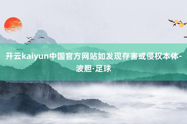 开云kaiyun中国官方网站如发现存害或侵权本体-波胆·足球