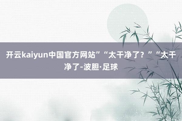 开云kaiyun中国官方网站”“太干净了？”“太干净了-波胆·足球