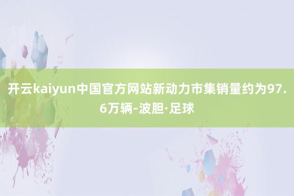 开云kaiyun中国官方网站新动力市集销量约为97.6万辆-波胆·足球