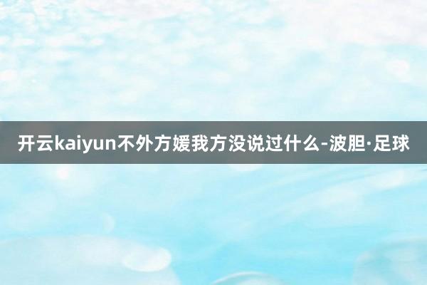 开云kaiyun不外方媛我方没说过什么-波胆·足球