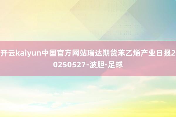 开云kaiyun中国官方网站瑞达期货苯乙烯产业日报20250527-波胆·足球