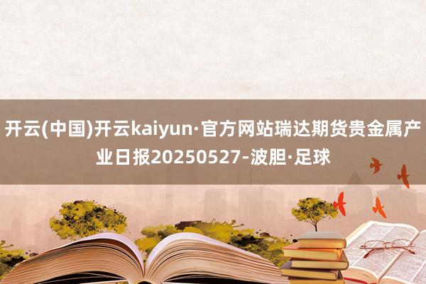 开云(中国)开云kaiyun·官方网站瑞达期货贵金属产业日报20250527-波胆·足球