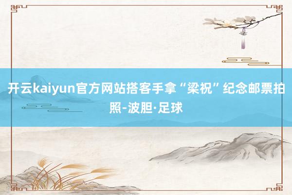 开云kaiyun官方网站搭客手拿“梁祝”纪念邮票拍照-波胆·足球