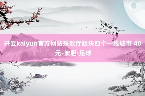开云kaiyun官方网站殊效厅版块四个一线城市 40 元-波胆·足球