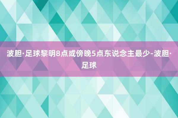 波胆·足球黎明8点或傍晚5点东说念主最少-波胆·足球