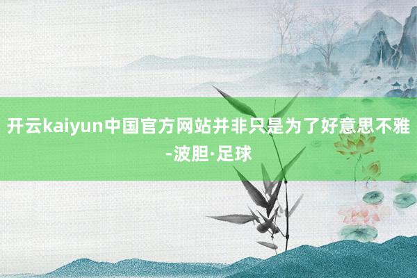 开云kaiyun中国官方网站并非只是为了好意思不雅-波胆·足球
