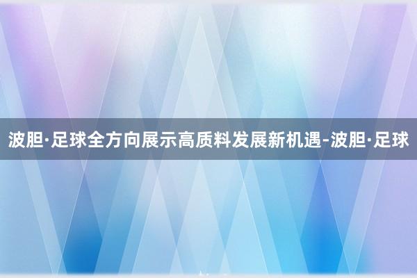 波胆·足球全方向展示高质料发展新机遇-波胆·足球