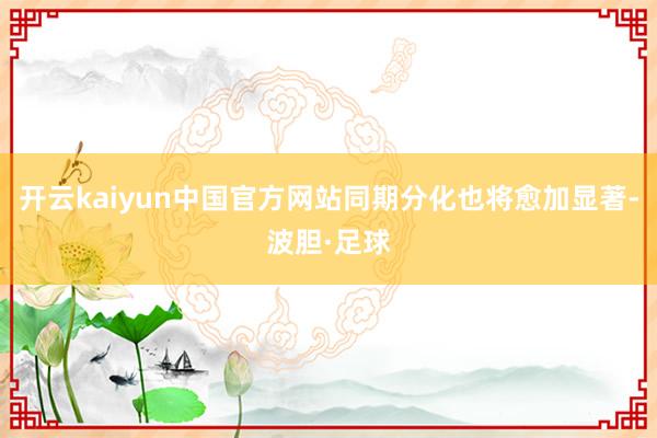 开云kaiyun中国官方网站同期分化也将愈加显著-波胆·足球