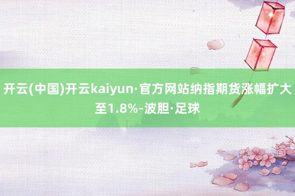 开云(中国)开云kaiyun·官方网站纳指期货涨幅扩大至1.8%-波胆·足球