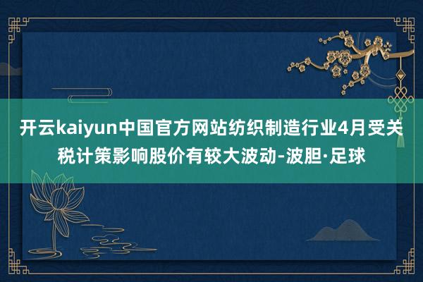 开云kaiyun中国官方网站纺织制造行业4月受关税计策影响股价有较大波动-波胆·足球