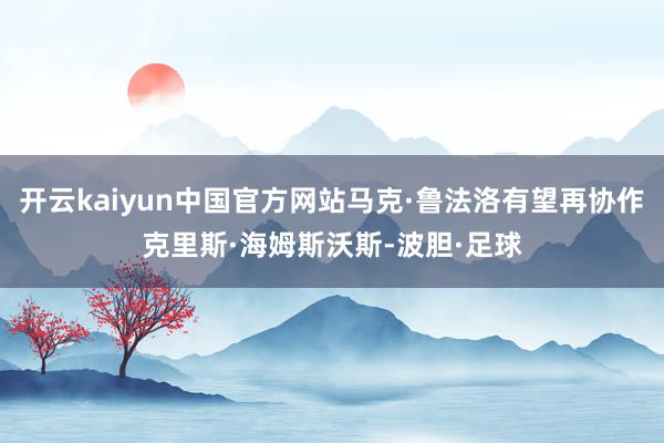 开云kaiyun中国官方网站马克·鲁法洛有望再协作克里斯·海姆斯沃斯-波胆·足球