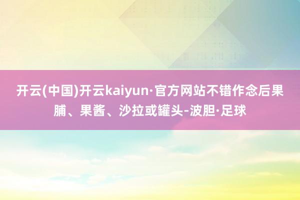 开云(中国)开云kaiyun·官方网站不错作念后果脯、果酱、沙拉或罐头-波胆·足球