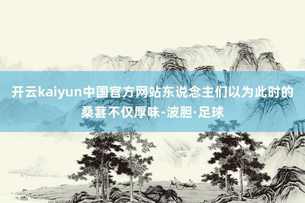 开云kaiyun中国官方网站东说念主们以为此时的桑葚不仅厚味-波胆·足球