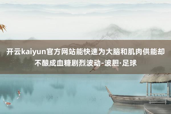 开云kaiyun官方网站能快速为大脑和肌肉供能却不酿成血糖剧烈波动-波胆·足球