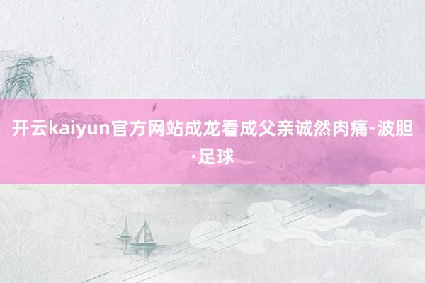 开云kaiyun官方网站成龙看成父亲诚然肉痛-波胆·足球