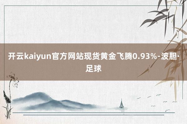 开云kaiyun官方网站现货黄金飞腾0.93%-波胆·足球