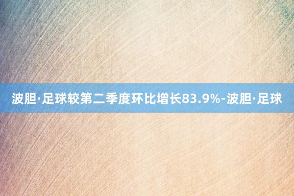 波胆·足球较第二季度环比增长83.9%-波胆·足球