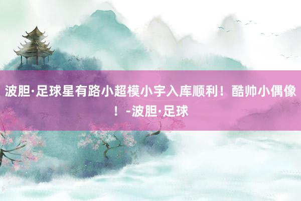 波胆·足球星有路小超模小宇入库顺利！酷帅小偶像！-波胆·足球