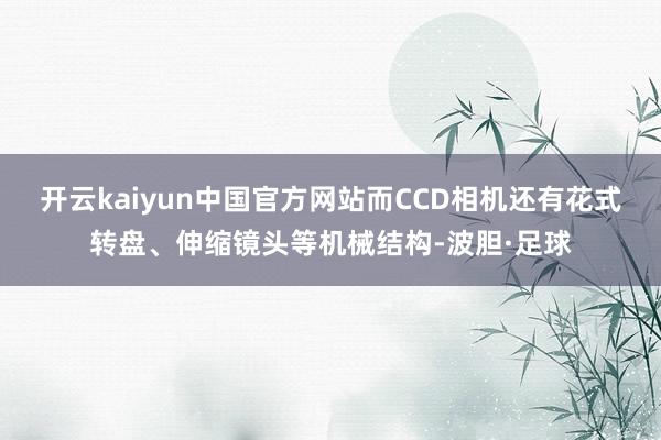 开云kaiyun中国官方网站而CCD相机还有花式转盘、伸缩镜头等机械结构-波胆·足球
