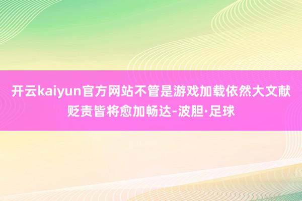 开云kaiyun官方网站不管是游戏加载依然大文献贬责皆将愈加畅达-波胆·足球