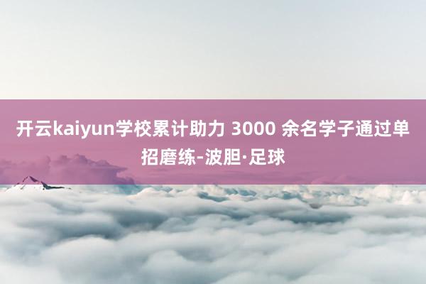 开云kaiyun学校累计助力 3000 余名学子通过单招磨练-波胆·足球