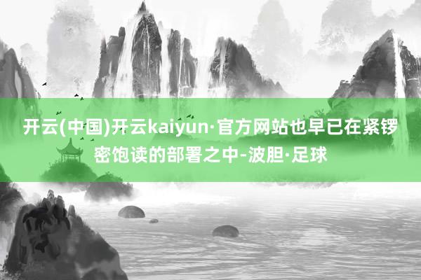 开云(中国)开云kaiyun·官方网站也早已在紧锣密饱读的部署之中-波胆·足球