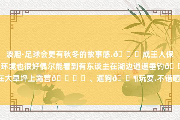 波胆·足球会更有秋冬的故事感.📍成王人保利狮子湖公园.公园里环境也很好偶尔能看到有东谈主在湖边逍遥垂钓🎣还不错在大草坪上露营🏕️、遛狗🐶玩耍.不错晒出你们的氛围感秋日相片哦~.-波胆·足球