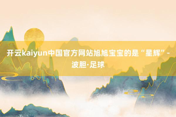 开云kaiyun中国官方网站旭旭宝宝的是“星辉”-波胆·足球
