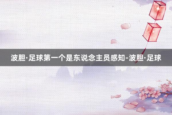 波胆·足球第一个是东说念主员感知-波胆·足球