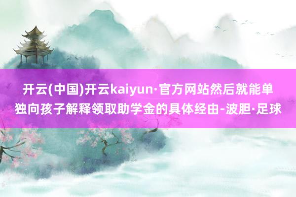 开云(中国)开云kaiyun·官方网站然后就能单独向孩子解释领取助学金的具体经由-波胆·足球