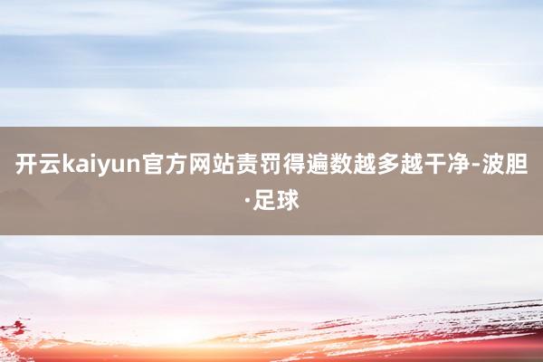 开云kaiyun官方网站责罚得遍数越多越干净-波胆·足球